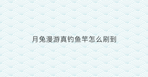 月兔漫游真钓鱼竿怎么刷到(月兔漫游鱼)