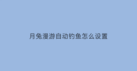 月兔漫游自动钓鱼怎么设置(月兔漫游如何使用钓鱼竿)