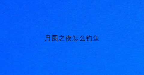月圆之夜怎么钓鱼(月圆之夜钓鱼怎么样)