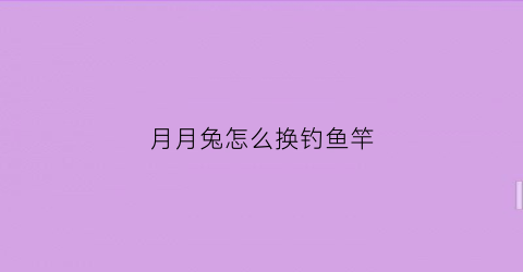 月月兔怎么换钓鱼竿(月月兔怎么驯服)