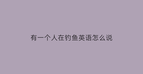 有一个人在钓鱼英语怎么说