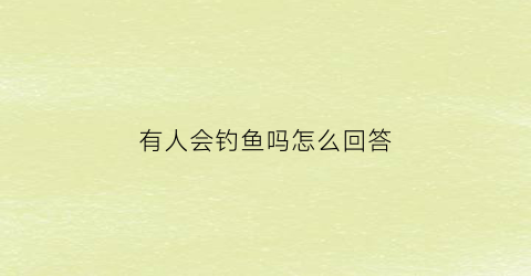 有人会钓鱼吗怎么回答(有没有人钓鱼)