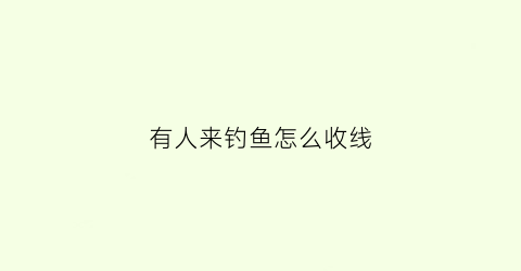 “有人来钓鱼怎么收线(经常有人钓鱼地方怎么才能钓到鱼)