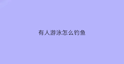 有人游泳怎么钓鱼(有人游泳怎么钓鱼呢)