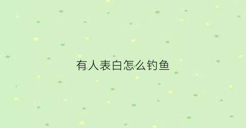 有人表白怎么钓鱼(有人表白怎么回答体现情商高)