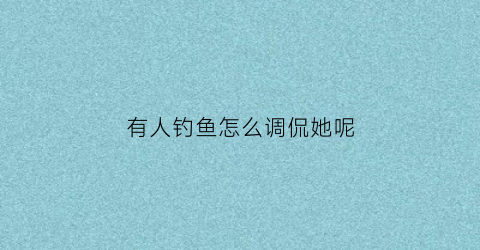 有人钓鱼怎么调侃她呢(朋友圈别人钓鱼怎么调侃)