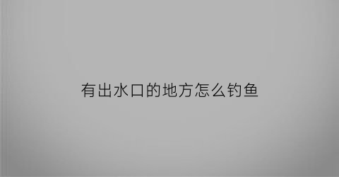 有出水口的地方怎么钓鱼(出水口钓鱼位置示意图)