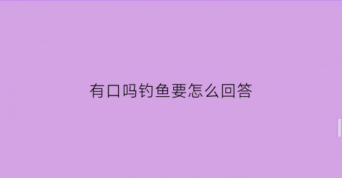 “有口吗钓鱼要怎么回答(钓鱼别人有口我没有)