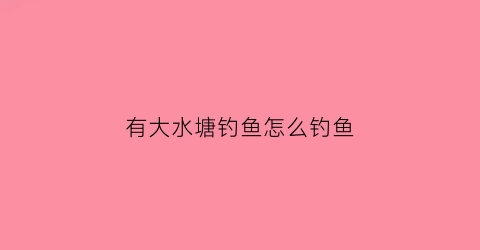 有大水塘钓鱼怎么钓鱼(大水面鱼塘怎么选择钓位)
