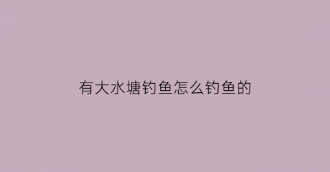 “有大水塘钓鱼怎么钓鱼的(水塘里钓鱼用什么钓竿)