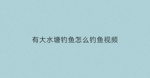 有大水塘钓鱼怎么钓鱼视频(鱼塘钓大鱼的技巧)