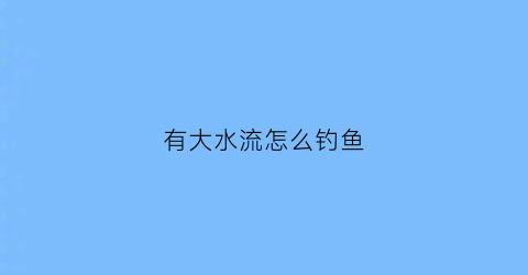 “有大水流怎么钓鱼(钓鱼的时候水流比较大怎么钓)