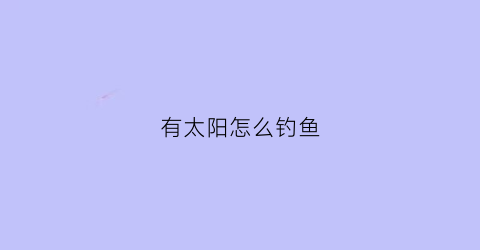 有太阳怎么钓鱼(有太阳钓鱼是钓深还是钓浅)
