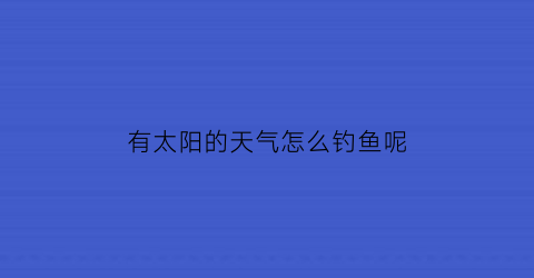 有太阳的天气怎么钓鱼呢