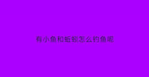 “有小鱼和蚯蚓怎么钓鱼呢(蚯蚓钓鱼小鱼太多怎么办)