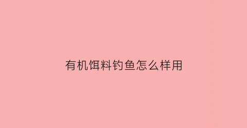 有机饵料钓鱼怎么样用(有机饵料钓鱼怎么样用视频)