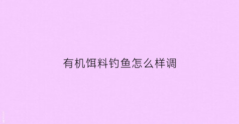 有机饵料钓鱼怎么样调(有机饵料钓鱼怎么样调漂最好)