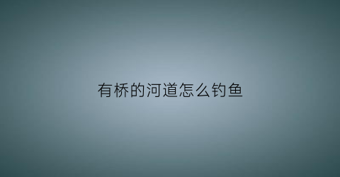 有桥的河道怎么钓鱼(有桥的河道怎么钓鱼呢)