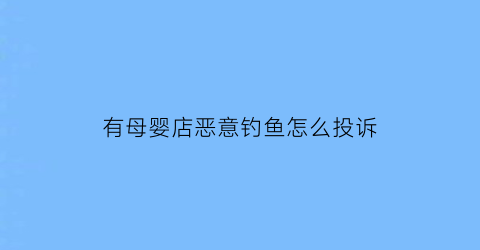 有母婴店恶意钓鱼怎么投诉