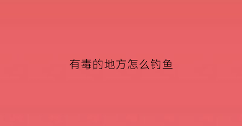有毒的地方怎么钓鱼(钓鱼有毒饵料指哪些)
