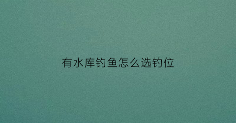 有水库钓鱼怎么选钓位(水库钓什么位置比较好)