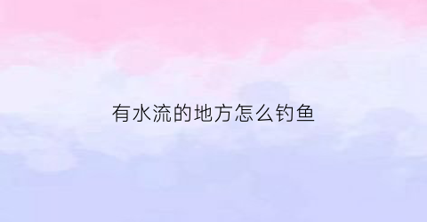 有水流的地方怎么钓鱼