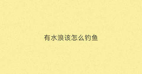 有水浪该怎么钓鱼(水浪大用什么漂)