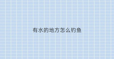 有水的地方怎么钓鱼(有水流的地方怎么钓鱼)