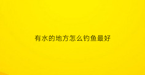 “有水的地方怎么钓鱼最好(有水能钓鱼)