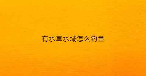 有水草水域怎么钓鱼(在有水草的流水水域怎么钓鱼)