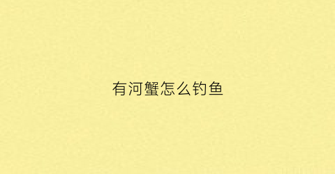 有河蟹怎么钓鱼(河蟹怎样钓)