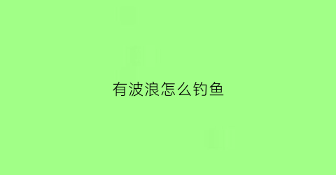 有波浪怎么钓鱼(有波浪怎么钓鱼呢)