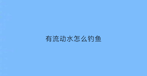 有流动水怎么钓鱼(流动的水中如何钓鱼)