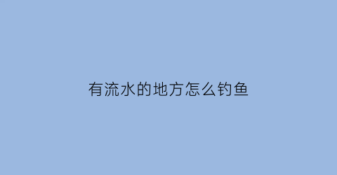 有流水的地方怎么钓鱼(有水流动的地方怎么钓鱼)