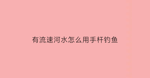 有流速河水怎么用手杆钓鱼(水流速快怎么钓鱼)