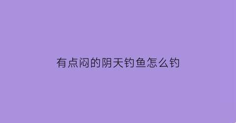 有点闷的阴天钓鱼怎么钓(阴天闷热钓鱼)
