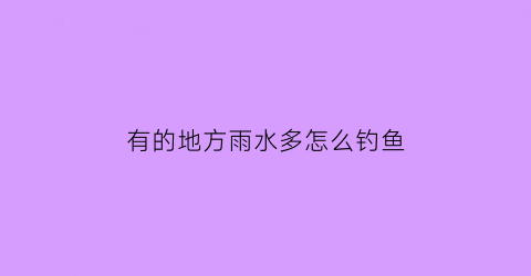 “有的地方雨水多怎么钓鱼(有的地方雨水多怎么钓鱼好)