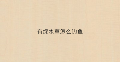 有绿水草怎么钓鱼(清水草绿)