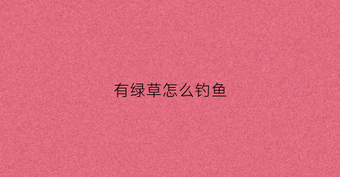 有绿草怎么钓鱼(钓鱼钓草边的技巧)