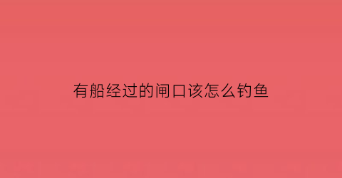有船经过的闸口该怎么钓鱼(有船经过的地方对钓鱼有影响吗)