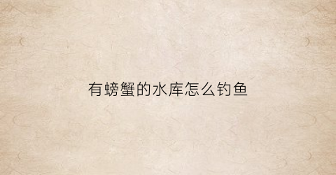 “有螃蟹的水库怎么钓鱼(水库的螃蟹一般在什么地方)