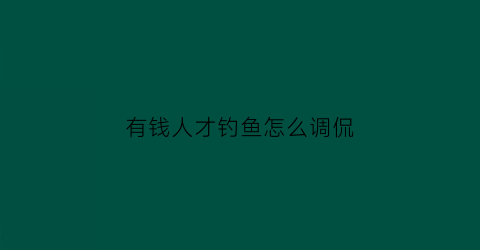 “有钱人才钓鱼怎么调侃(有钱人钓鱼叫什么)