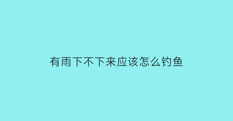 有雨下不下来应该怎么钓鱼(下雨天难钓鱼三个技巧助你钓大鱼)