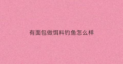 “有面包做饵料钓鱼怎么样(有面包做饵料钓鱼怎么样呢)