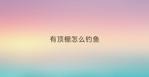 有顶棚怎么钓鱼(垂钓式顶棚)