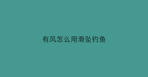 “有风怎么用滑坠钓鱼(滑漂风线的问题)