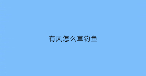 有风怎么草钓鱼(有风的时候钓草鱼钓浮好吗)