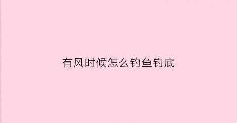 有风时候怎么钓鱼钓底(有风钓不到鱼吗)