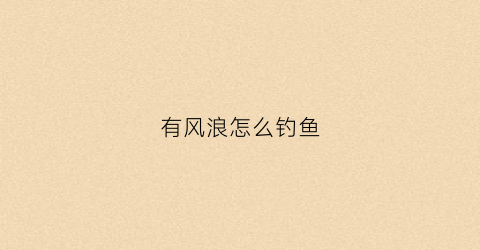 有风浪怎么钓鱼(有风浪能钓到鲤鱼吗)