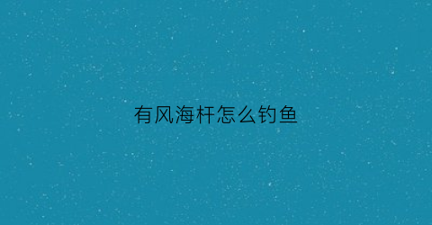 有风海杆怎么钓鱼(海风大怎么钓鱼)